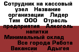 Сотрудник на кассовый узел › Название организации ­ Лидер Тим, ООО › Отрасль предприятия ­ Алкоголь, напитки › Минимальный оклад ­ 36 000 - Все города Работа » Вакансии   . Адыгея респ.,Адыгейск г.